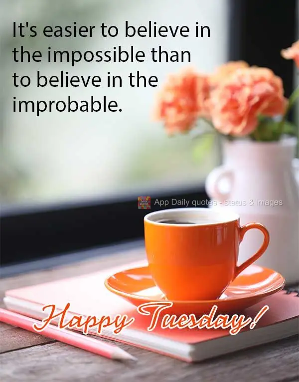It's easier to believe in the impossible than to believe in the improbable. Happy Tuesday!