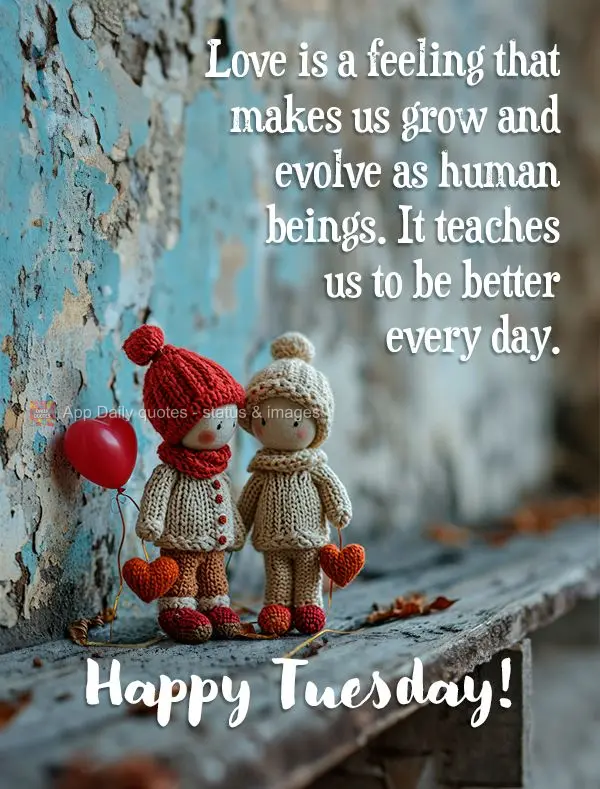 Love is a feeling that makes us grow and evolve as human beings. It teaches us to be better every day. Happy Tuesday!