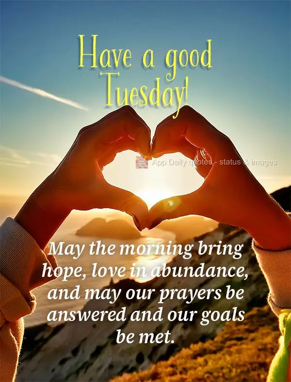 May the morning bring hope, love in abundance, and may our prayers be answered and our goals be met. Have a good Tuesday!