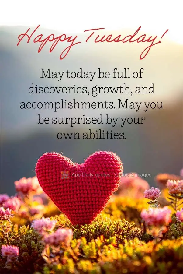 May today be full of discoveries, growth, and accomplishments. May you be surprised by your own abilities. Happy Tuesday!