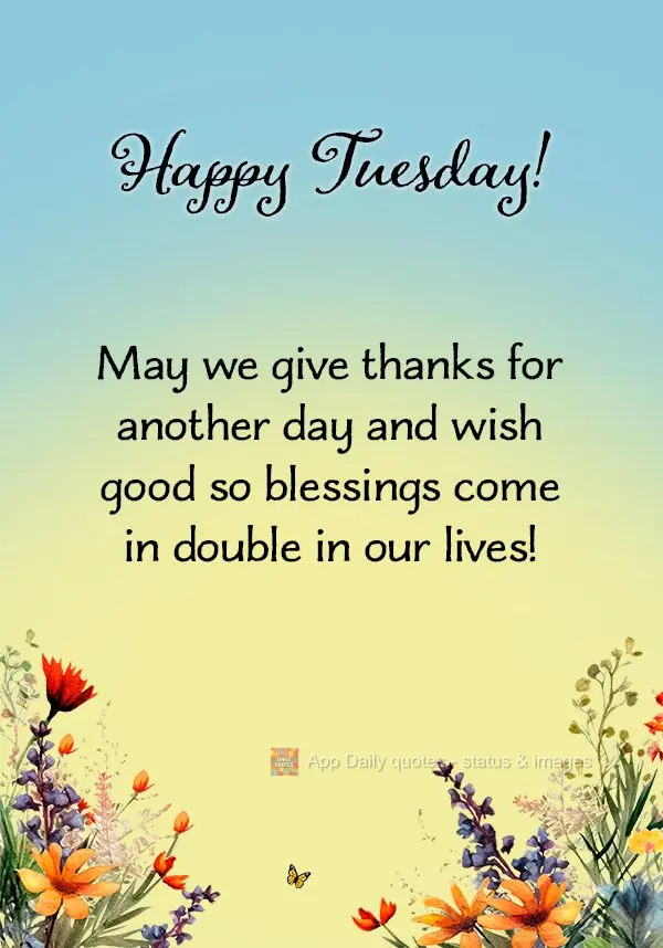 May we give thanks for another day and wish good so blessings come in double in our lives! Happy Tuesday!