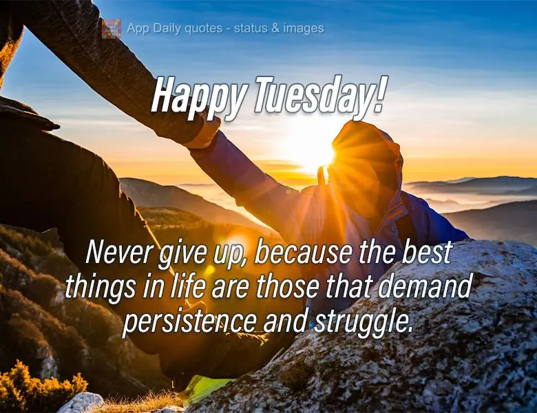Never give up, because the best things in life are those that demand persistence and struggle. Happy Tuesday!