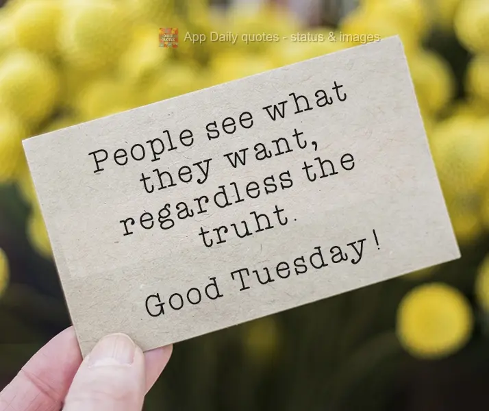 People see what they want, regardless of the truth. Have a Good Tuesday!