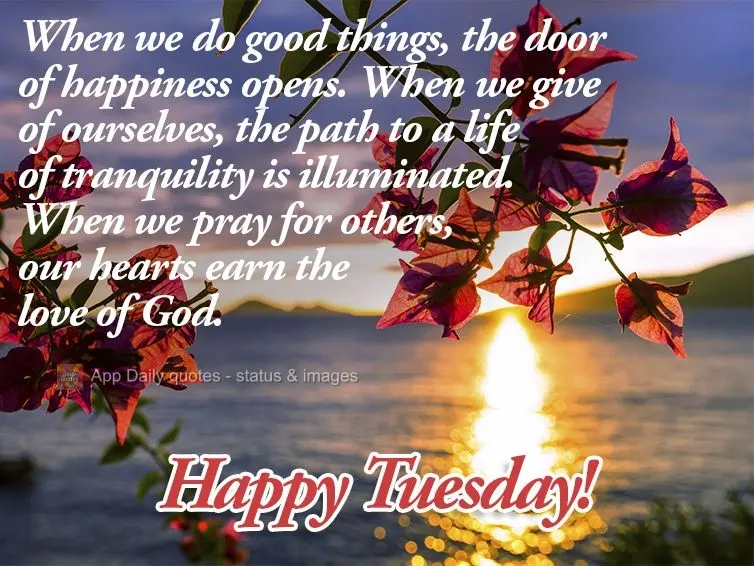 When we do good things, the door of happiness opens. When we give of ourselves, the path to a life of tranquility is illuminated. When we pray for others...