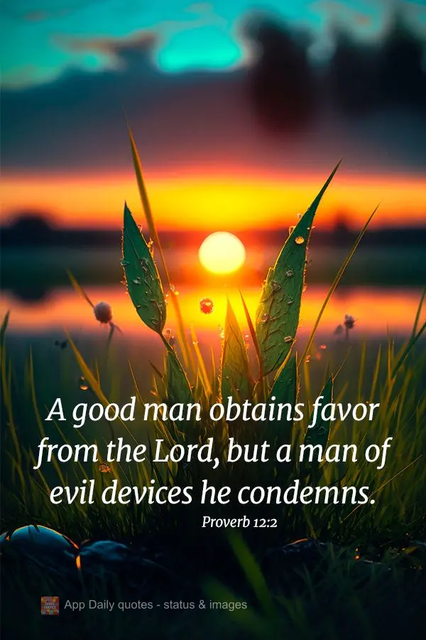 A good man obtains favor from the Lord, but a man of evil devices he condemns. Proverb 12:2