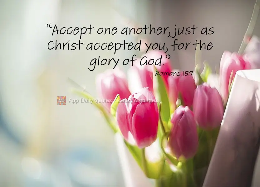 "Accept one another, just as Christ accepted you, for the glory of God." Romans 15:7
