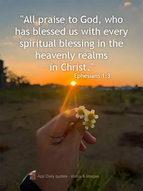 "All praise to God, who has blessed us with every spiritual blessing in the heavenly realms in Christ." Ephesians 1:3