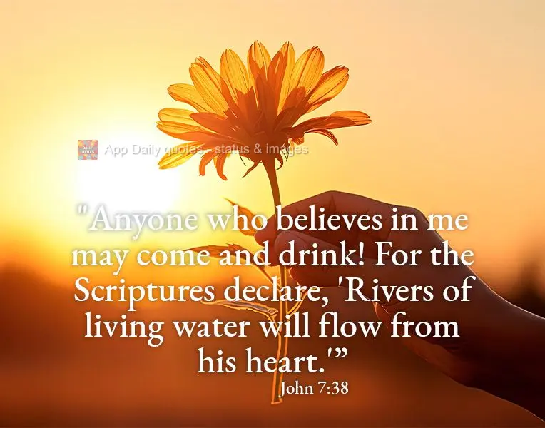 "Anyone who believes in me may come and drink! For the Scriptures declare, 'Rivers of living water will flow from his heart.'” John 7:38