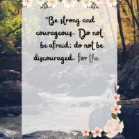 "Be strong and courageous. Do not be afraid; do not be discouraged, for the Lord your God will be with you wherever you." Joshua 1:9