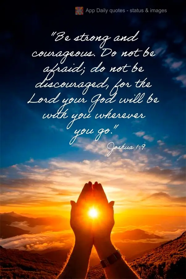 "Be strong and courageous. Do not be afraid; do not be discouraged, for the Lord your God will be with you wherever you go." Joshua 1:9