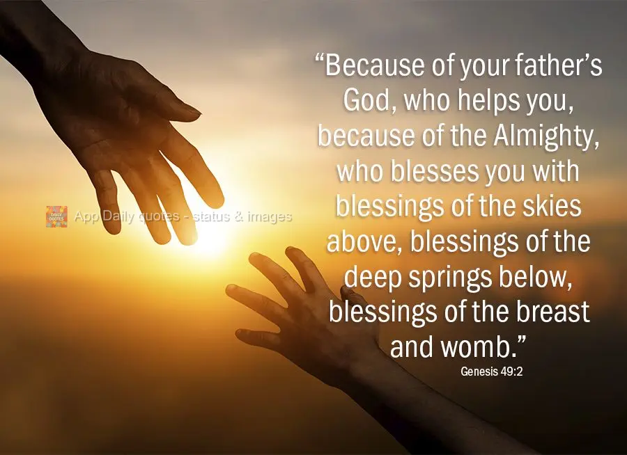 "Because of your father’s God, who helps you,
    because of the Almighty, who blesses you
with blessings of the skies above,
    blessings of the d...