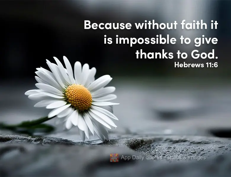 Because without faith it is impossible to give thanks to God. Hebrews 11:6