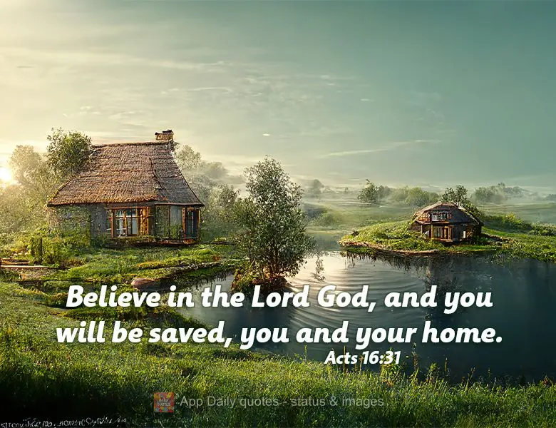 Believe in the Lord God, and you will be saved, you and your home. Acts 16:31