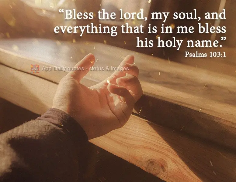 "Bless the Lord, oh my Soul. And with all my innermost being, bless his holy name." Psalms 103:1