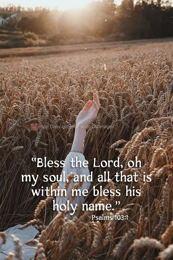 "Bless the Lord, oh my soul, with all that is within me bless his holy name." Psalms 103:1