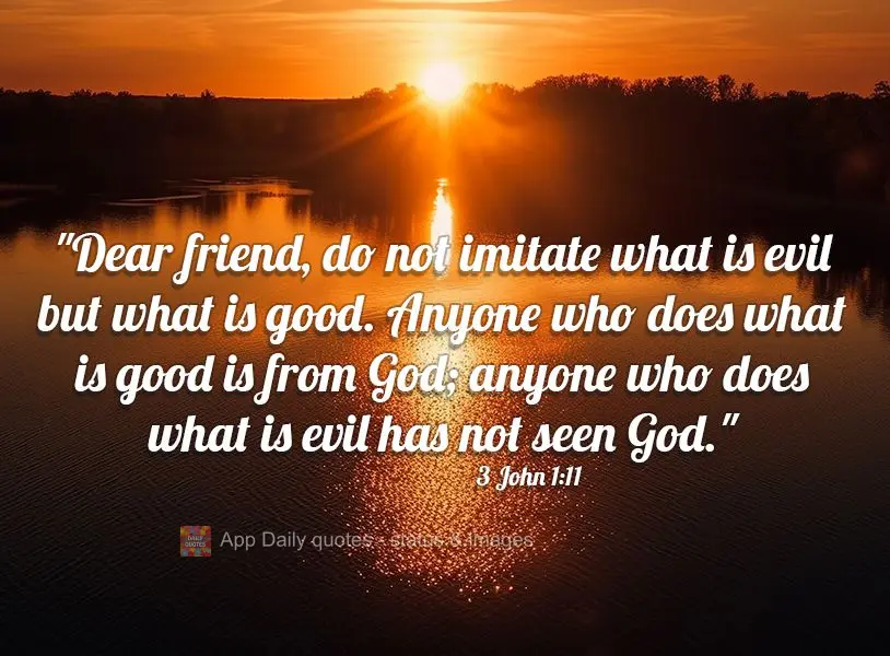 "Dear friend, do not imitate what is evil but what is good. Anyone who does what is good is from God; anyone who does what is evil has not seen God." 3 J...