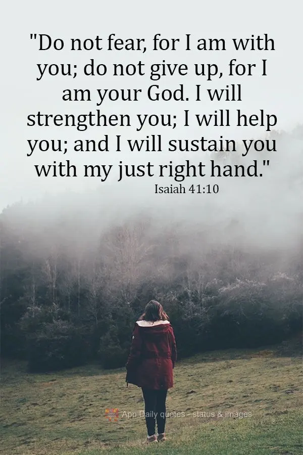 "Do not fear, for I am with you; do not be discouraged, for I am your God. I will strengthen you; I will help you; and I will sustain you with my just ri...