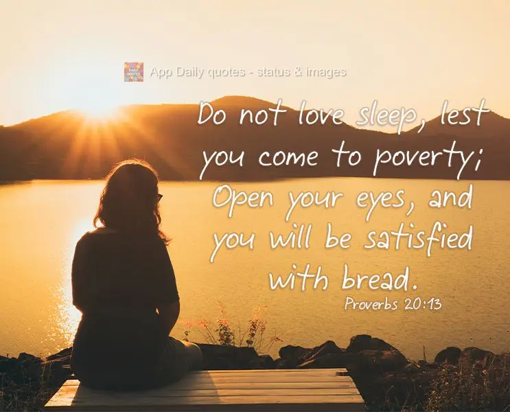 Do not love sleep, lest you come to poverty; Open your eyes, and you will be satisfied with bread. Proverbs 20:13