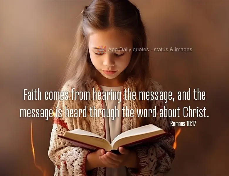 Faith comes from hearing the message, and the message is heard through the word about Christ. Romans 10:17