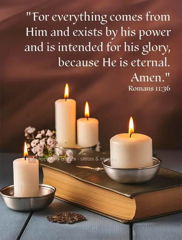"For everything comes from Him and exists by his power and is intended for his glory, because He is eternal. Amen." Romans 11:36