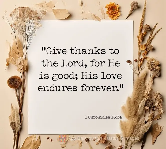"Give thanks to the Lord, for He is good; His love endures forever." 1 Chronicles 16:34