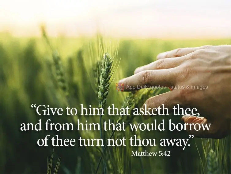 "Give unto him who asketh of thee, and from him that would borrow of thee turn him not away." Matthew 5:42