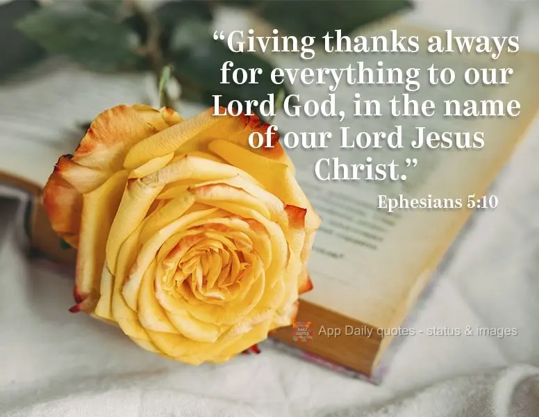 "Giving thanks always for everything to our Lord God, in the name of our Lord Jesus Christ." Ephesians 5:10