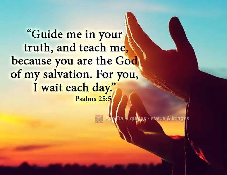"Guide me in your truth, and teach me, because you are the God of my salvation. For you, I wait each day." Psalms 25:5