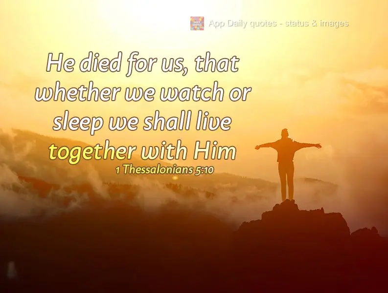 He died for us, that whether we watch or sleep we shall live together with Him 1 Thessalonians 5:10