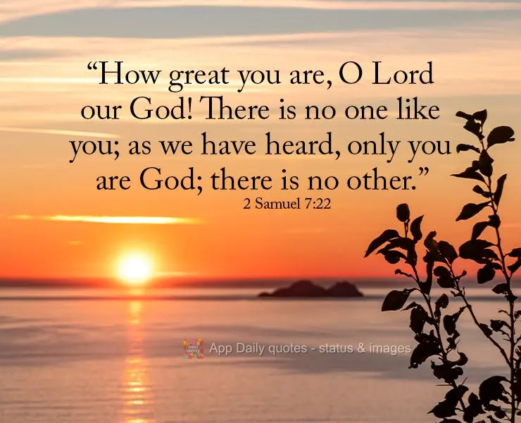 “How great you are, O Lord our God! There is no one like you; as we have heard, only you are God; there is no other.”2 2 Samuel 7:22