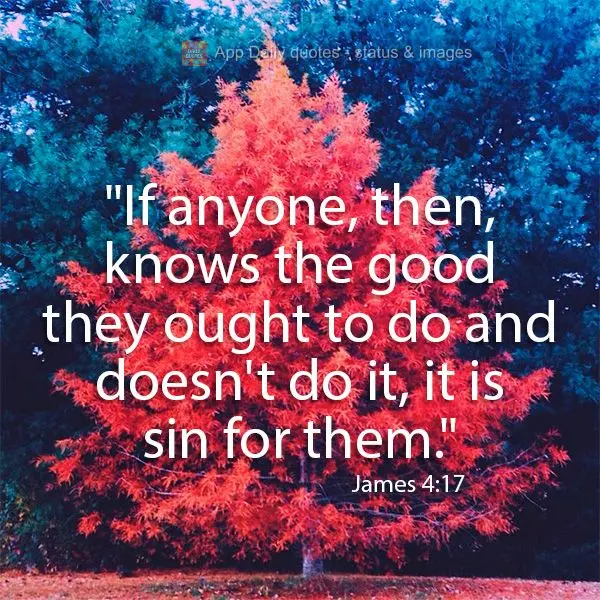 "If anyone, then, knows the good they ought to do and doesn't do it, it is sin for them." James 4:17