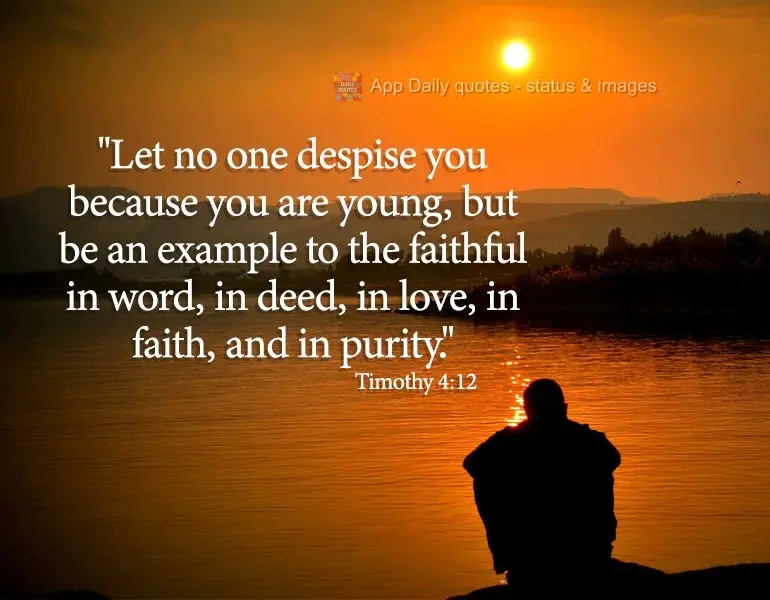 "Let no one despise you because you are young, but be an example to the faithful in word, in deed, in love, in faith, and in purity."  Timothy 4:12