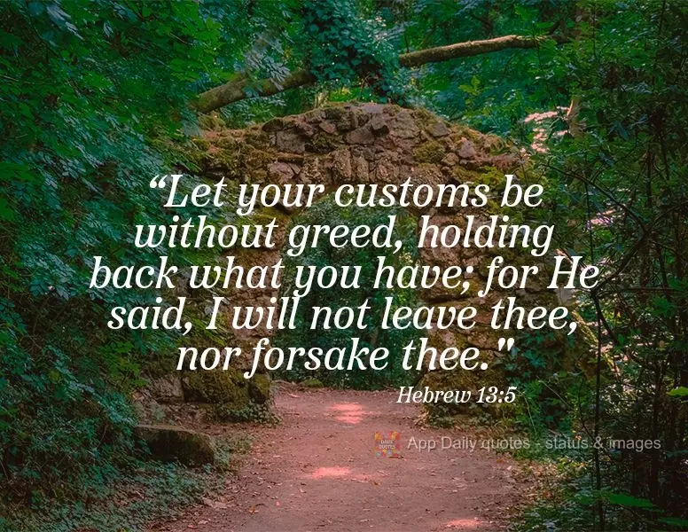 “Let your customs be without greed or holding back what you have; for He said, I will not leave thee, nor forsake thee." Hebrew 13:5