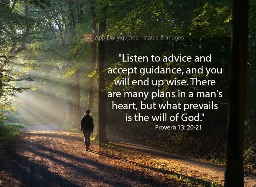 "Listen to advice and accept guidance, and you will end up wise. There are many plans in a man's heart, but what prevails is the will of God." Proverb 13...