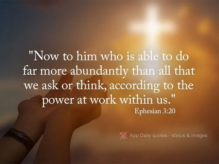 "Now, to he who is able to do far more abundantly than all that we ask or think, according to the power at work within us." Ephesian 3:20
