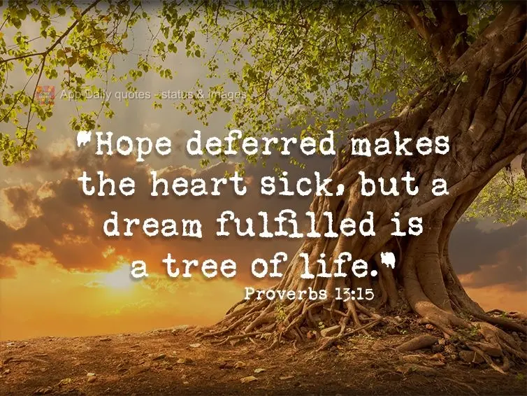 "Postponed hope makes the heart sick, but a dream fulfilled is a tree of life." Proverbs 13:15