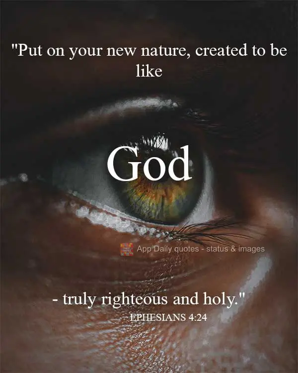"Put on your new nature, created to be like God- truly righteous and holy." Ephesians 4:24