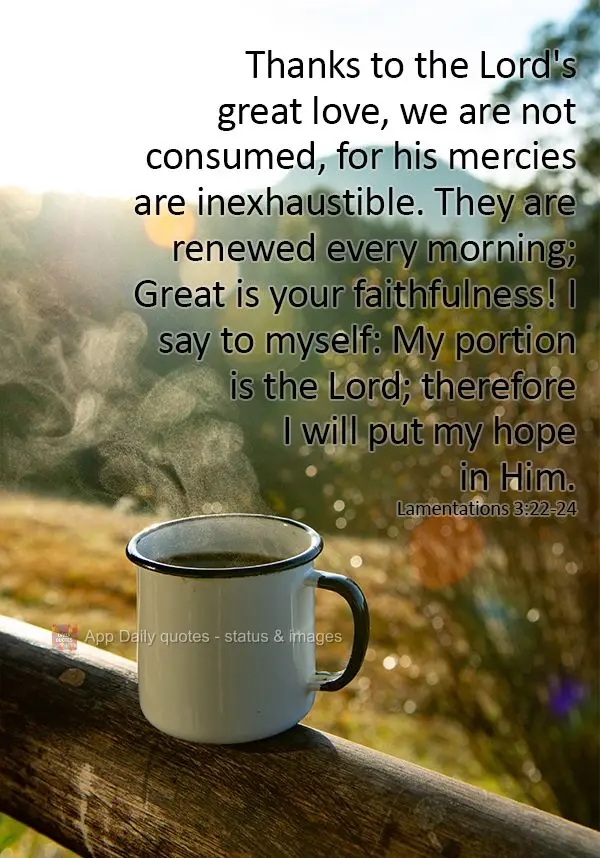 Thanks to the Lord's great love, we are not consumed, for his mercies are inexhaustible. They are renewed every morning; Great is your faithfulness! I sa...