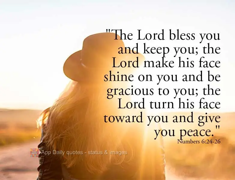 "The Lord bless you and keep you; the Lord make his face shine on you and is gracious to you; the Lord turn his face toward you and give you peace." Numb...