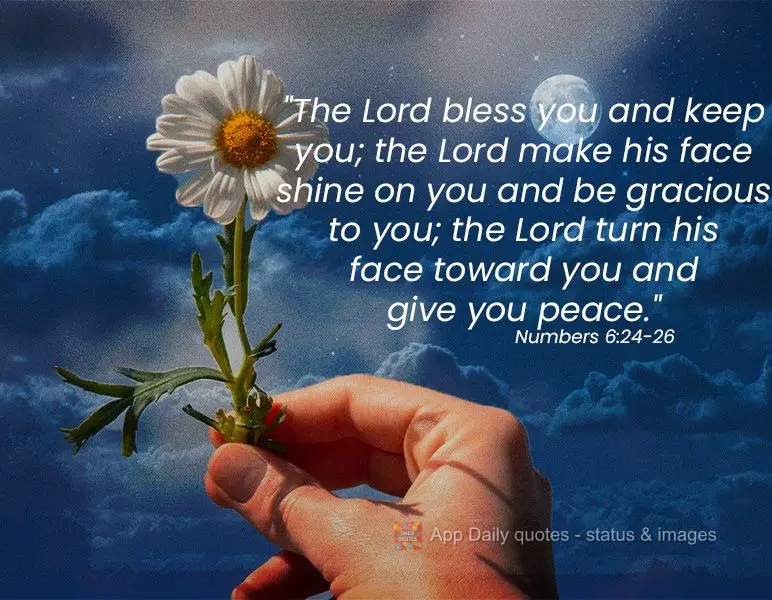 "The Lord bless you and keep you; the Lord make his face shine on you and be gracious to you; the Lord turn his face toward you and give you peace." Numb...