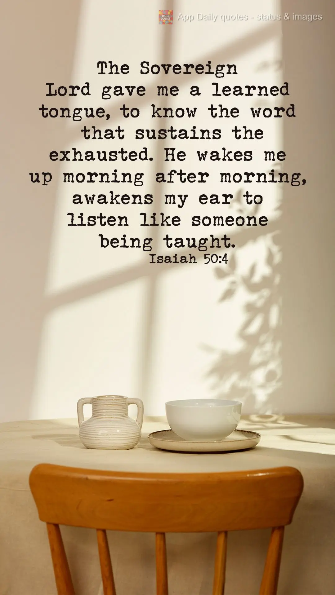 The Sovereign Lord gave me a learned tongue, to know the word that sustains the exhausted. He wakes me up morning after morning, awakens my ear to listen...
