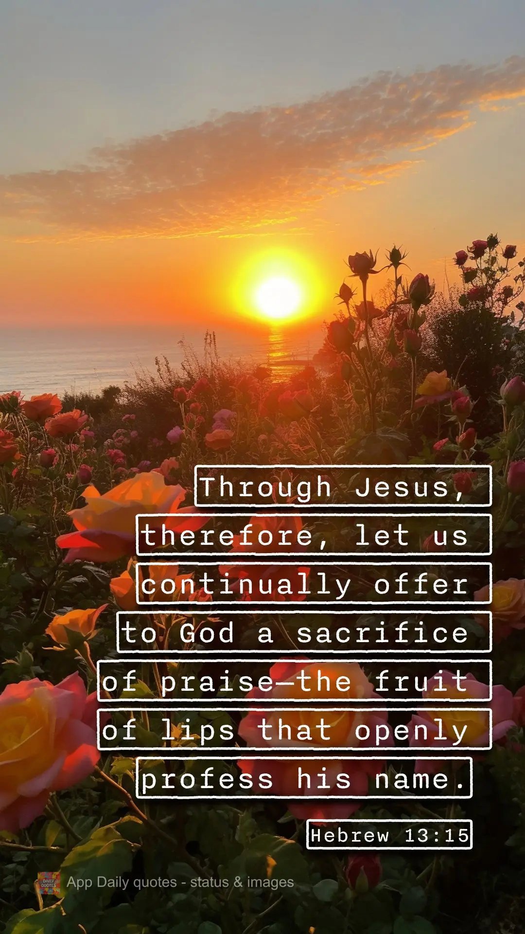 Through Jesus, therefore, let us continually offer to God a sacrifice of praise—the fruit of lips that openly profess his name. Hebrew 13:15