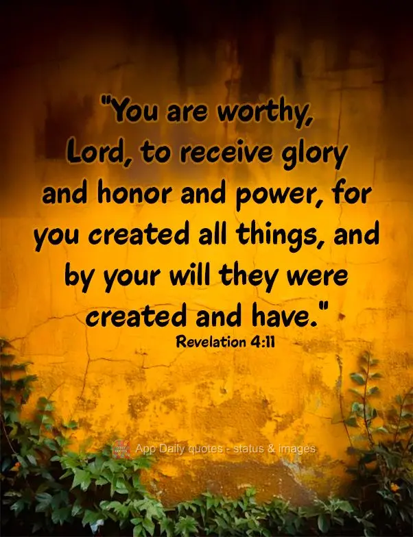 "You are worthy, Lord, to receive glory and honor and power, for you created all things, and by your will they were created and have." Revelation 4:11