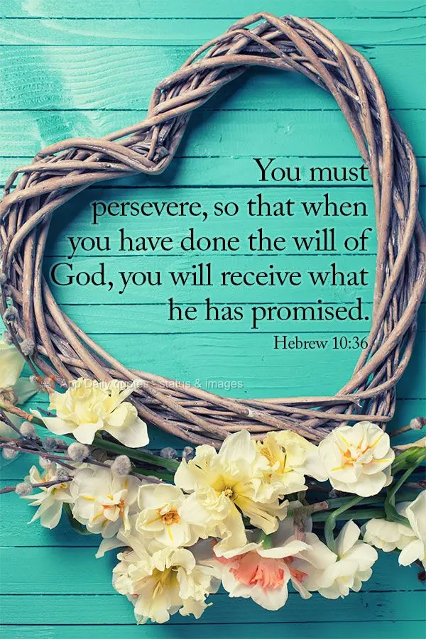 You must persevere, so that when you have done the will of God, you will receive what he has promised. Hebrew 10:36