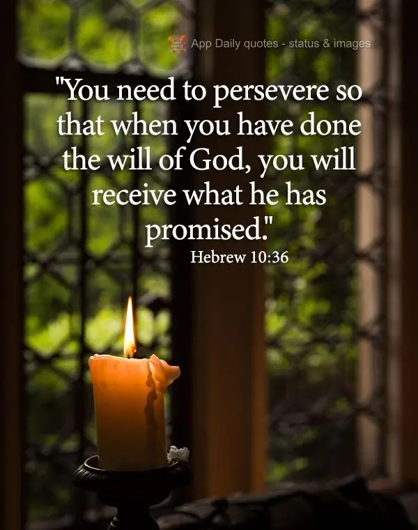 "You need to persevere so that when you have done the will of God, you will receive what he has promised." Hebrew 10:36