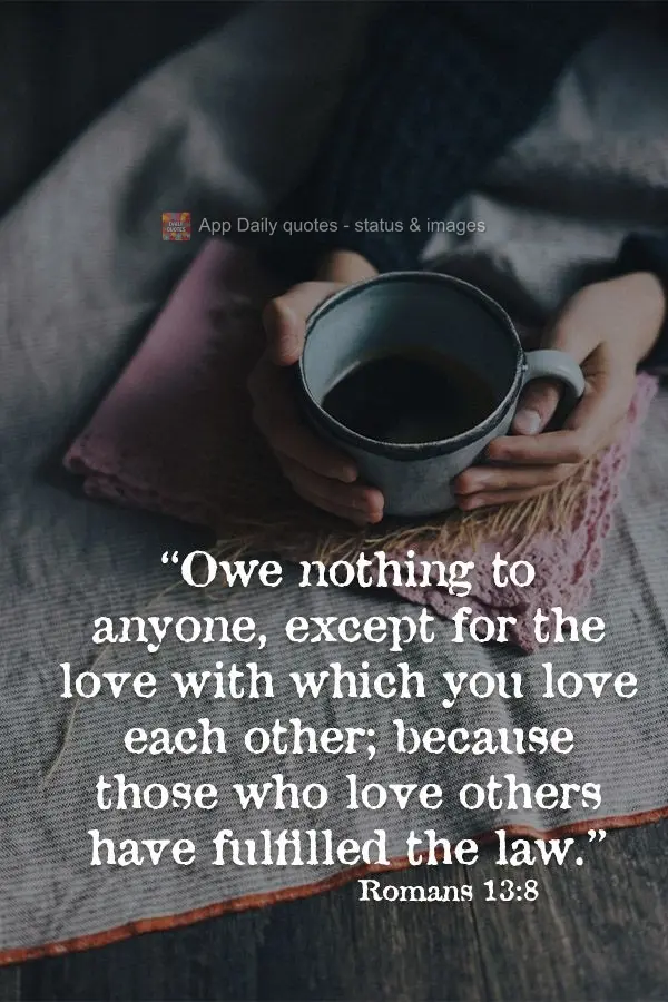 "You owe nothing to anyone, except for the love with which you love each other; because those who love others have fulfilled the law." Romans 13:8