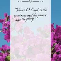 "Yours, O Lord, is the greatness and the power and the glory and the victory and the majesty, for all that is in the heavens and in the earth is yours. Y...