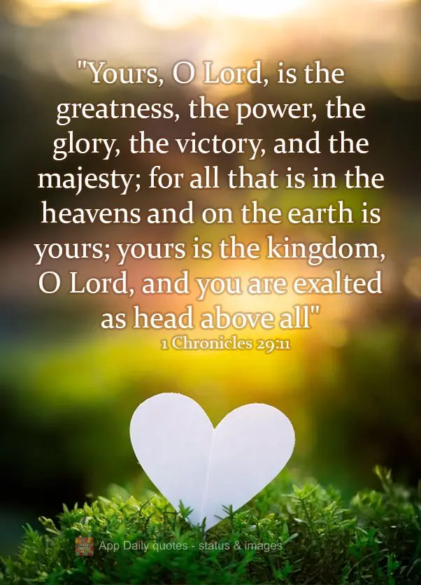 "Yours, O Lord, is the greatness, the power, the glory, the victory, and the majesty; for all that is in the heavens and on the earth is yours; yours is ...