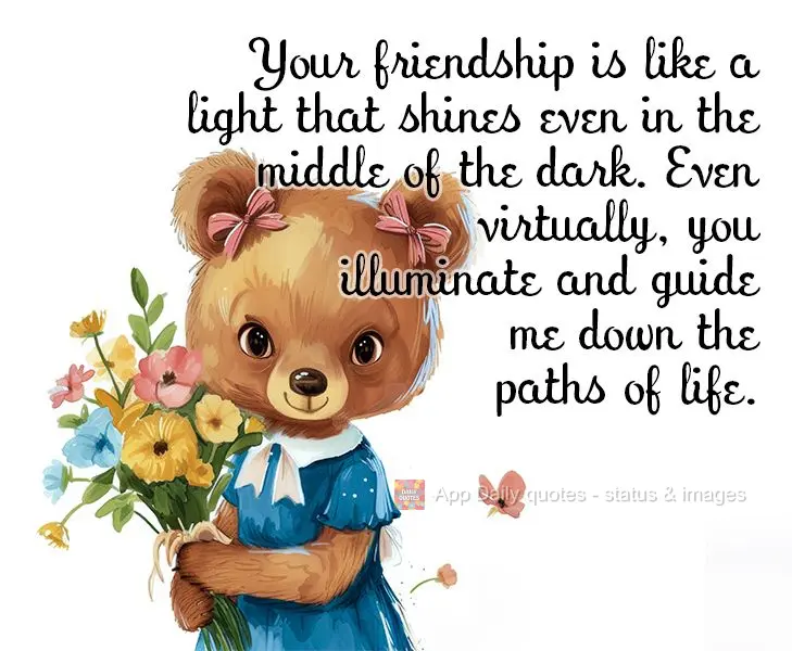 Your friendship is like a light that shines even in the middle of the dark. Even virtually, you illuminate and guide me down the paths of life.