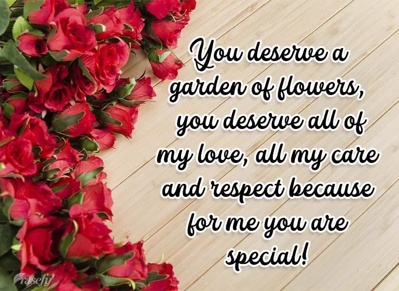 Você merece um jardim de flores. Você merece todo meu amor, todo meu carinho e respeito, porque para mim você é especial!